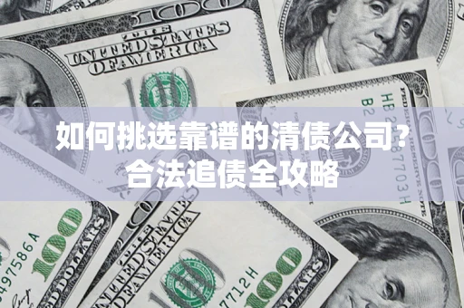 北京如何挑选靠谱的清债公司?合法追债全攻略 北京如何挑选靠谱的清债公司?合法追债全攻略