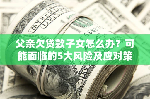 北京父亲欠贷款子女怎么办？可能面临的5大风险及应对策略