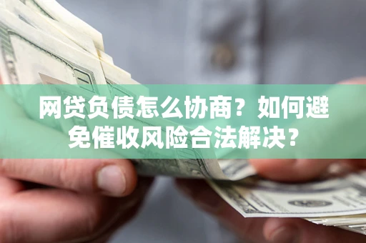 北京网贷负债怎么协商？如何避免催收风险合法解决？