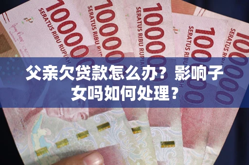 北京父亲欠贷款怎么办？影响子女吗如何处理？