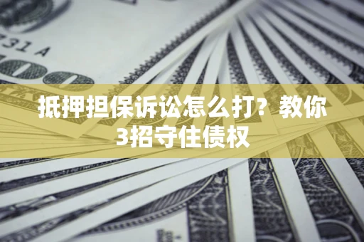 北京抵押担保诉讼怎么打？教你3招守住债权