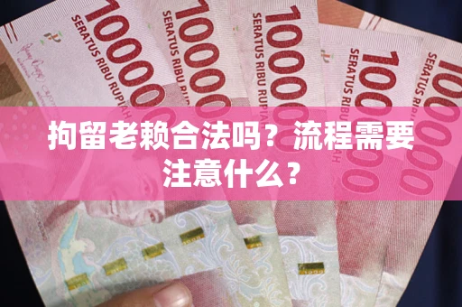 北京拘留老赖合法吗？流程需要注意什么？