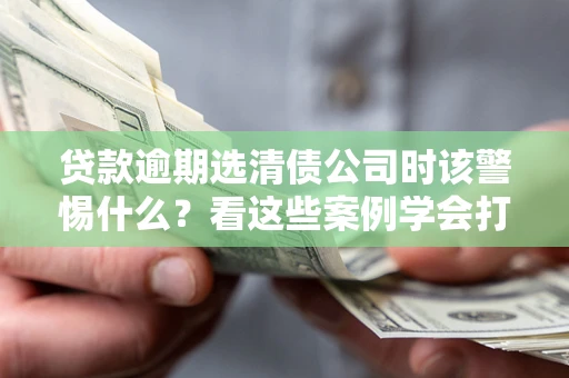 北京贷款逾期选清债公司时该警惕什么？看这些案例学会打翻身仗