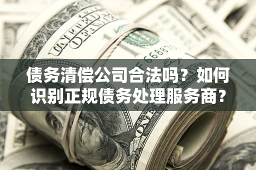 北京债务清偿公司合法吗？如何识别正规债务处理服务商？