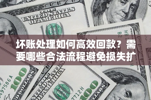 北京坏账处理如何高效回款？需要哪些合法流程避免损失扩大？