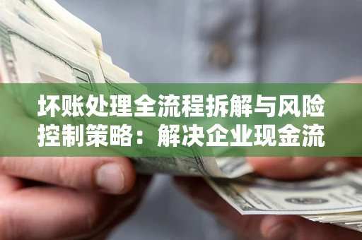 北京坏账处理全流程拆解与风险控制策略：解决企业现金流顽疾的实战指南
