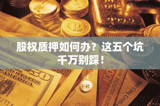 北京股权质押如何办？这五个坑千万别踩！
