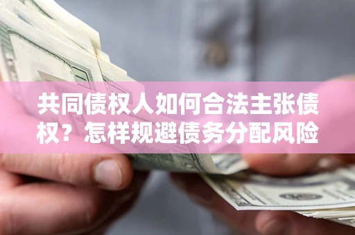 北京共同债权人如何合法主张债权？怎样规避债务分配风险？