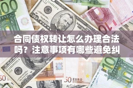 北京合同债权转让怎么办理合法吗？注意事项有哪些避免纠纷？