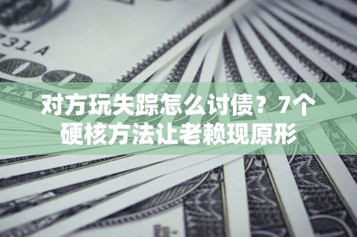 北京对方玩失踪怎么讨债？7个硬核方法让老赖现原形