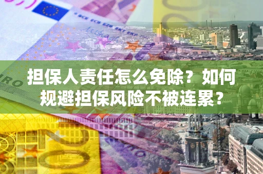 北京担保人责任怎么免除？如何规避担保风险不被连累？