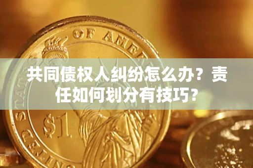 北京共同债权人纠纷怎么办？责任如何划分有技巧？