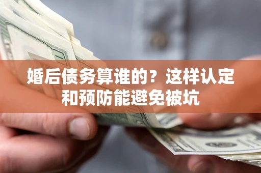 北京婚后债务算谁的？这样认定和预防能避免被坑