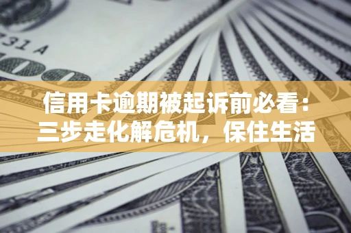 北京信用卡逾期被起诉前必看：三步走化解危机，保住生活尊严