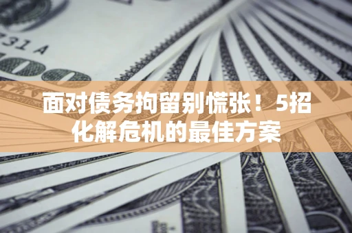 北京面对债务拘留别慌张！5招化解危机的最佳方案