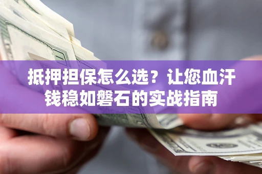 北京抵押担保怎么选？让您血汗钱稳如磐石的实战指南