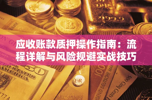 北京应收账款质押操作指南:流程详解与风险规避实战技巧 北京应收账款质押操作指南:流程详解与风险规避实战技巧