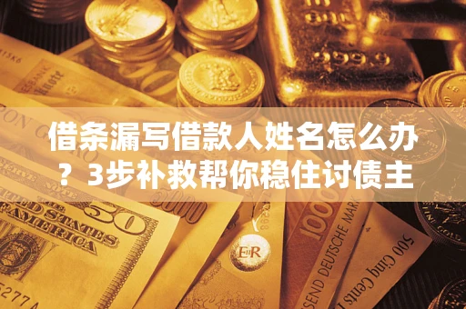 北京借条漏写借款人姓名怎么办？3步补救帮你稳住讨债主动权