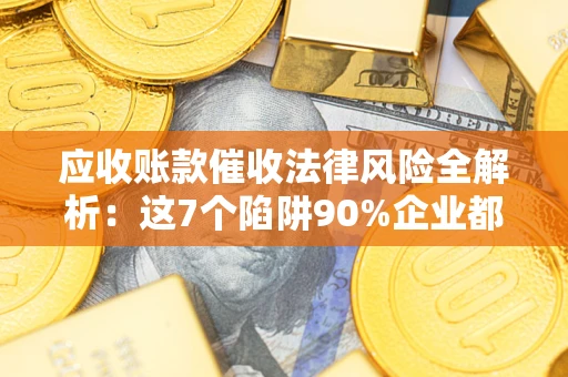 北京应收账款催收法律风险全解析：这7个陷阱90%企业都踩过（含合规应对指南）