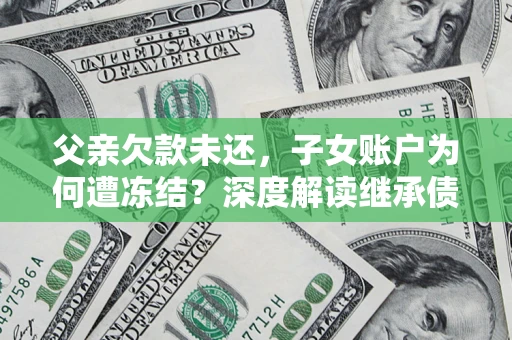 北京父亲欠款未还，子女账户为何遭冻结？深度解读继承债务迷局