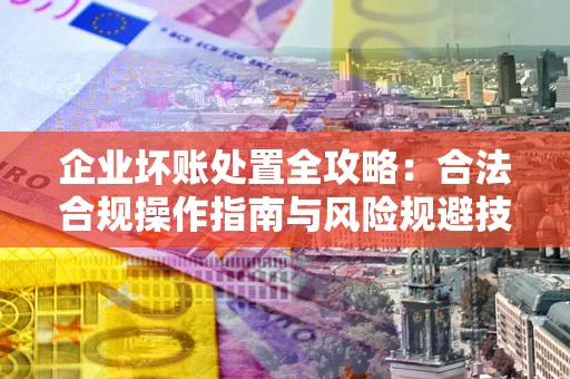 北京企业坏账处置全攻略：合法合规操作指南与风险规避技巧解析
