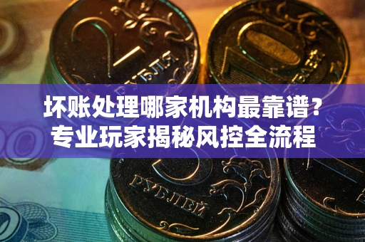 北京坏账处理哪家机构最靠谱？专业玩家揭秘风控全流程