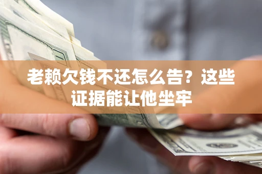 北京老赖欠钱不还怎么告？这些证据能让他坐牢