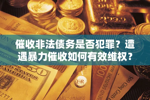 北京催收非法债务是否犯罪？遭遇暴力催收如何有效维权？