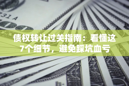 北京债权转让过关指南：看懂这7个细节，避免踩坑血亏