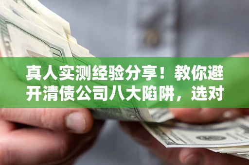 北京真人实测经验分享！教你避开清债公司八大陷阱，选对机构少走十年弯路