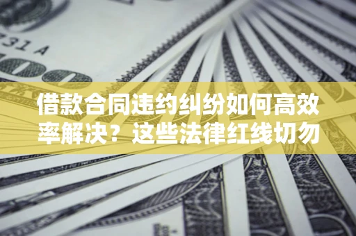 北京借款合同违约纠纷如何高效率解决？这些法律红线切勿触碰