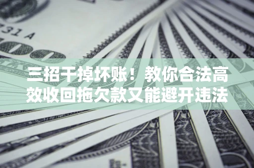 北京三招干掉坏账！教你合法高效收回拖欠款又能避开违法雷区