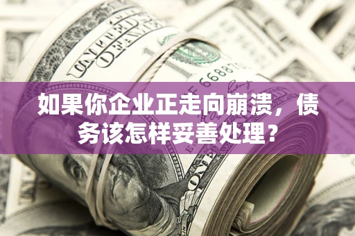北京如果你企业正走向崩溃，债务该怎样妥善处理？