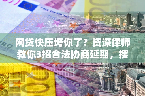 北京网贷快压垮你了？资深律师教你3招合法协商延期，摆脱暴力催收！