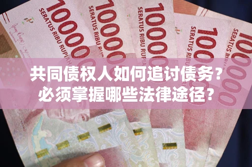 北京共同债权人如何追讨债务？必须掌握哪些法律途径？