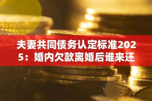 北京夫妻共同债务认定标准2025:婚内欠款离婚后谁来还? 北京夫妻共同债务认定标准2025:婚内欠款离婚后谁来还?