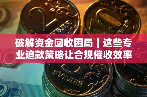 北京破解资金回收困局｜这些专业追款策略让合规催收效率翻倍