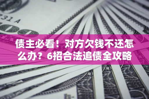 北京债主必看！对方欠钱不还怎么办？6招合法追债全攻略