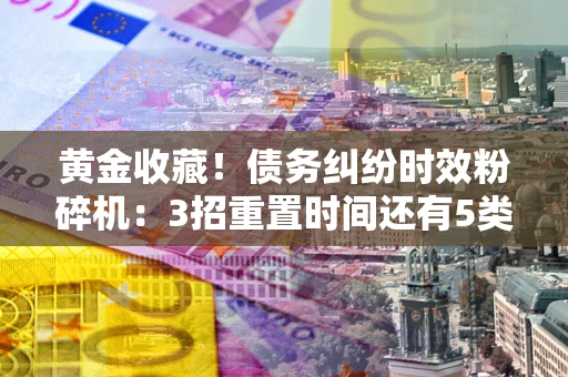北京黄金收藏！债务纠纷时效粉碎机：3招重置时间还有5类不设年限的特殊债务