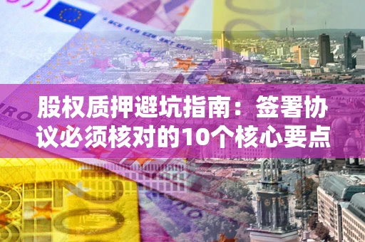 北京股权质押避坑指南：签署协议必须核对的10个核心要点