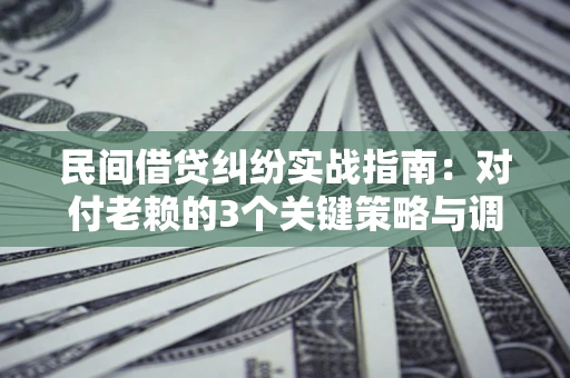 北京民间借贷纠纷实战指南：对付老赖的3个关键策略与调解盲区解析