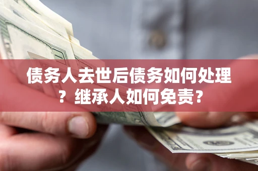 北京债务人去世后债务如何处理？继承人如何免责？