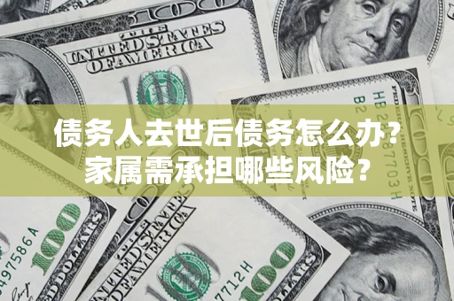 北京债务人去世后债务怎么办？家属需承担哪些风险？