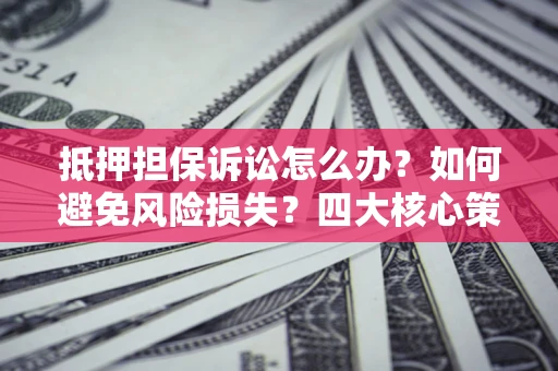 北京抵押担保诉讼怎么办？如何避免风险损失？四大核心策略全解读