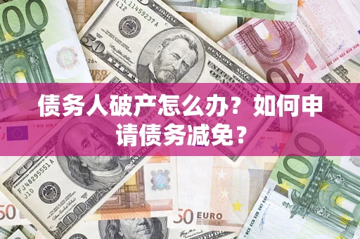 北京债务人破产怎么办？如何申请债务减免？