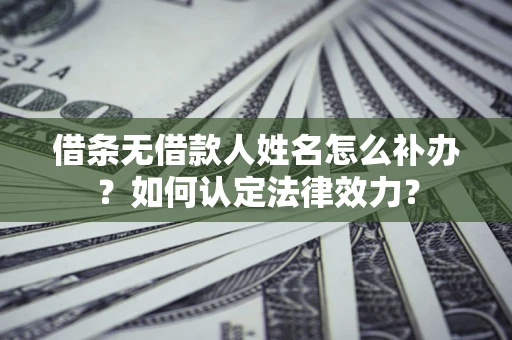 北京借条无借款人姓名怎么补办？如何认定法律效力？