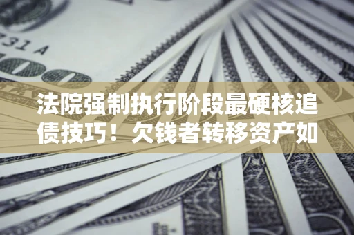 北京法院强制执行阶段最硬核追债技巧！欠钱者转移资产如何破解？