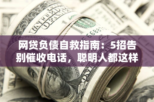 北京网贷负债自救指南：5招告别催收电话，聪明人都这样做