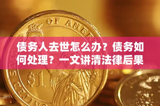 北京债务人去世怎么办？债务如何处理？一文讲清法律后果