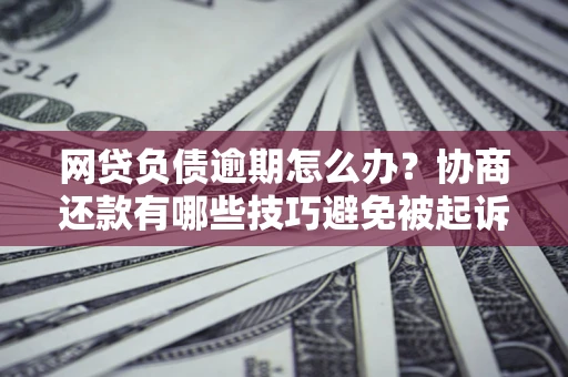 北京网贷负债逾期怎么办？协商还款有哪些技巧避免被起诉？